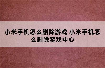 小米手机怎么删除游戏 小米手机怎么删除游戏中心